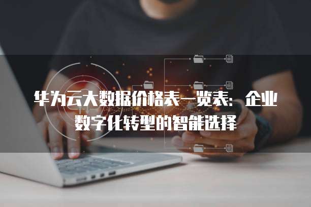 华为云大数据价格表一览表：企业数字化转型的智能选择
