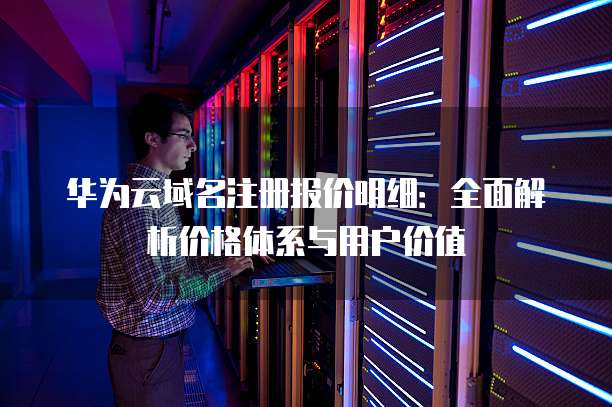 华为云域名注册报价明细:全面解析价格体系与用户价值
