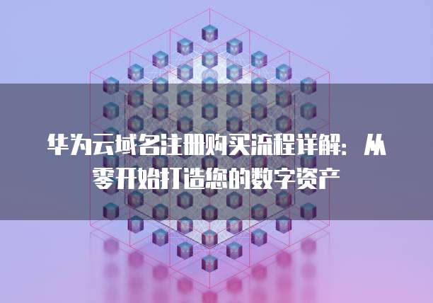 华为云域名注册购买流程详解：从零开始打造您的数字资产