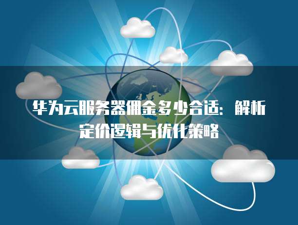 华为云服务器佣金多少合适:解析定价逻辑与优化策略