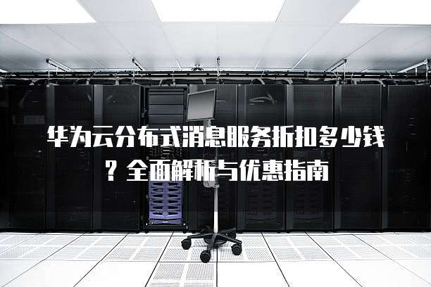 华为云分布式消息服务折扣多少钱?全面解析与优惠指南