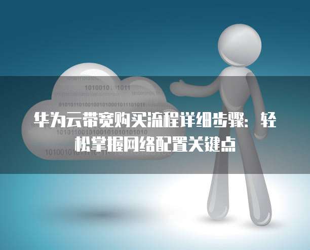 华为云带宽购买流程详细步骤:轻松掌握网络配置关键点