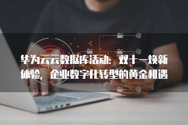 华为云云数据库活动：双十一焕新体验，企业数字化转型的黄金机遇