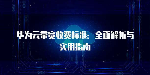 华为云带宽收费标准：全面解析与实用指南