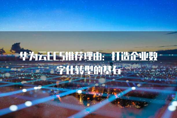 华为云ECS推荐理由:打造企业数字化转型的基石