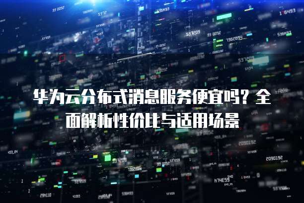 华为云分布式消息服务便宜吗?全面解析性价比与适用场景