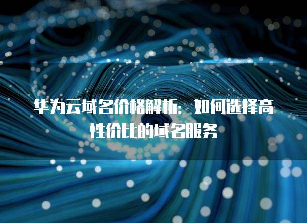华为云域名价格解析：如何选择高性价比的域名服务