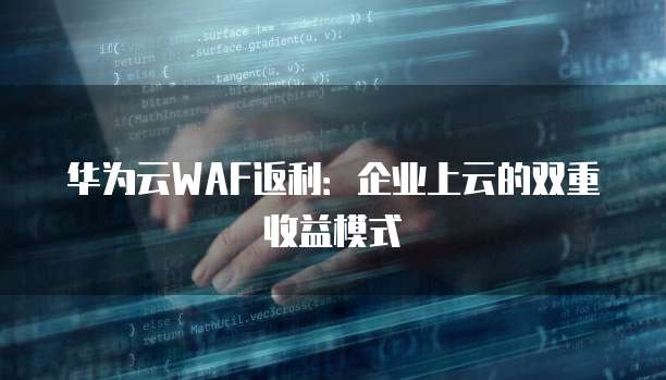 华为云WAF返利：企业上云的双重收益模式
