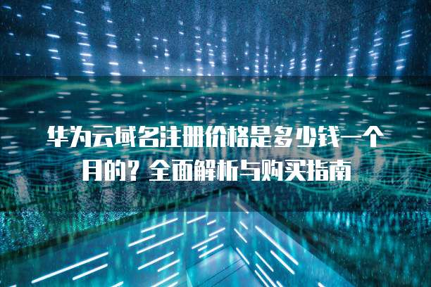 华为云域名注册价格是多少钱一个月的?全面解析与购买指南