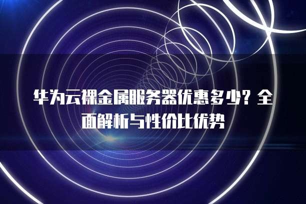 华为云裸金属服务器优惠多少?全面解析与性价比优势