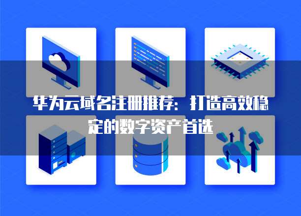 华为云域名注册推荐:打造高效稳定的数字资产首选