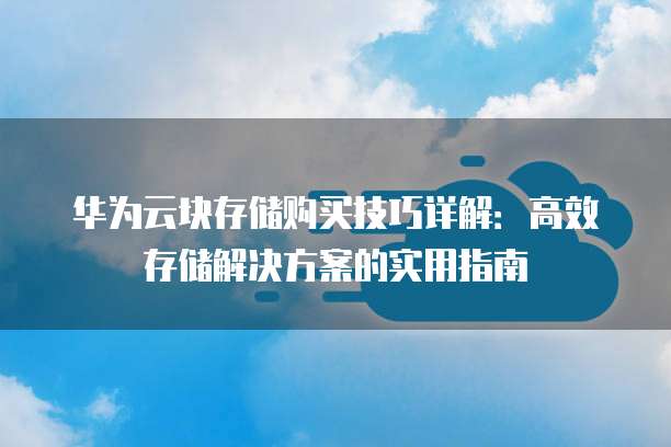 华为云块存储购买技巧详解：高效存储解决方案的实用指南
