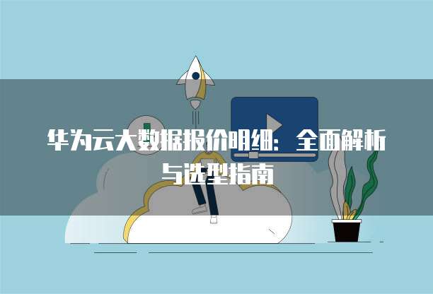 华为云大数据报价明细:全面解析与选型指南