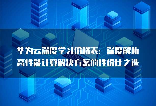 华为云深度学习价格表:深度解析高性能计算解决方案的性价比之选