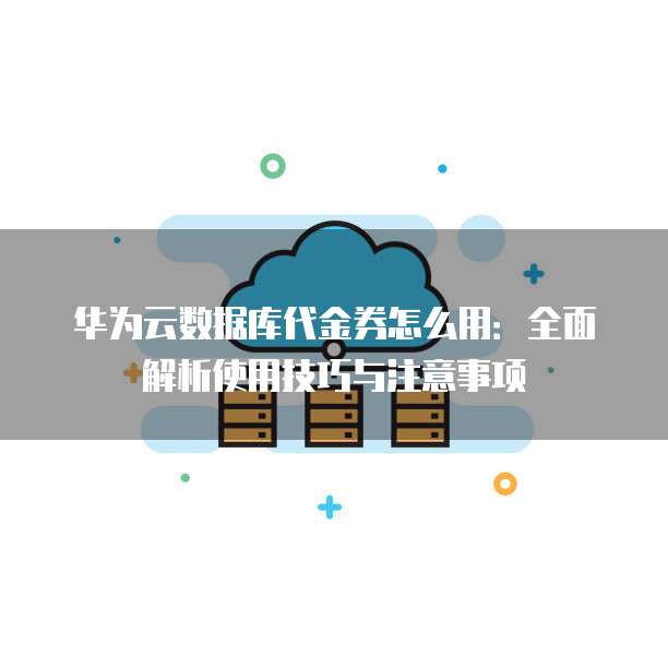 华为云数据库代金券怎么用：全面解析使用技巧与注意事项