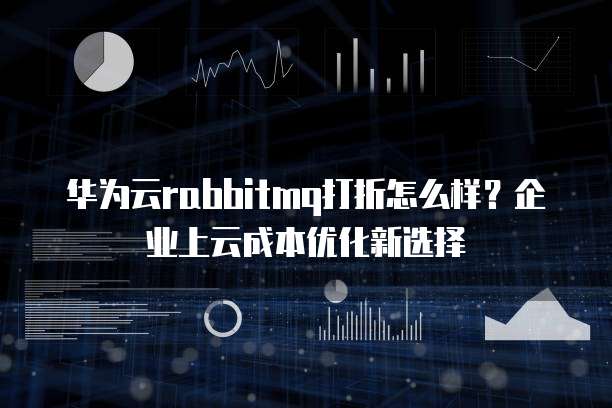 华为云rabbitmq打折怎么样？企业上云成本优化新选择