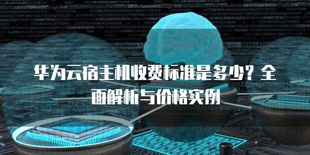 华为云宿主机收费标准是多少?全面解析与价格实例