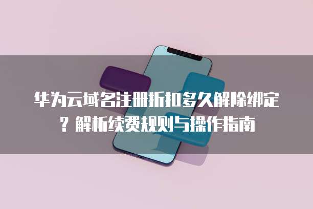 华为云域名注册折扣多久解除绑定?解析续费规则与操作指南