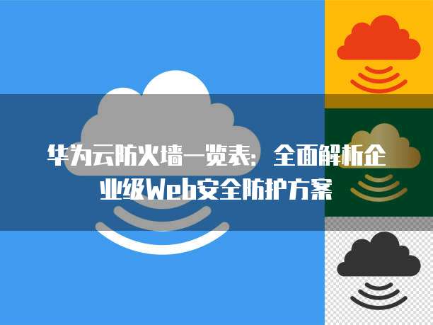 华为云防火墙一览表:全面解析企业级Web安全防护方案