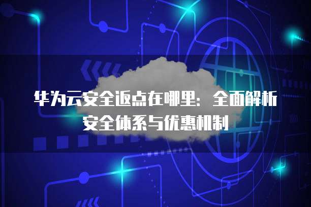 华为云安全返点在哪里:全面解析安全体系与优惠机制