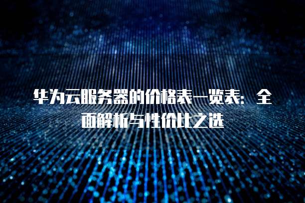华为云服务器的价格表一览表:全面解析与性价比之选