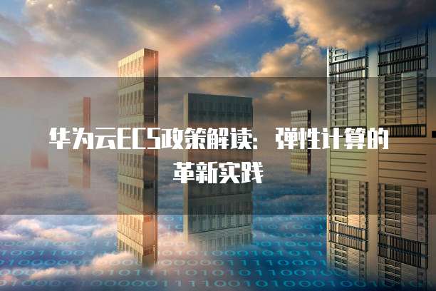 华为云ECS政策解读:弹性计算的革新实践