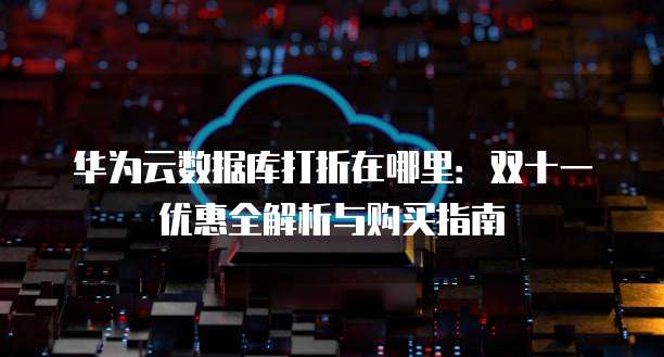 华为云数据库打折在哪里:双十一优惠全解析与购买指南