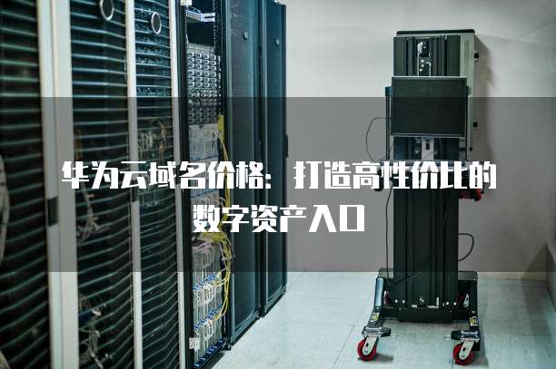华为云域名价格:打造高性价比的数字资产入口