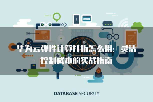 华为云弹性计算打折怎么用:灵活控制成本的实战指南