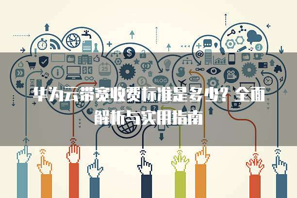华为云带宽收费标准是多少?全面解析与实用指南