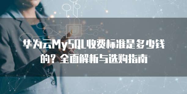 华为云MySQL收费标准是多少钱的?全面解析与选购指南