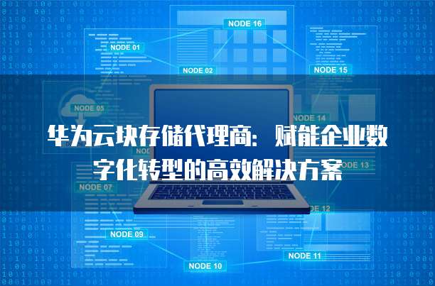 华为云块存储代理商:赋能企业数字化转型的高效解决方案