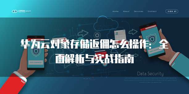 华为云对象存储返佣怎么操作:全面解析与实战指南