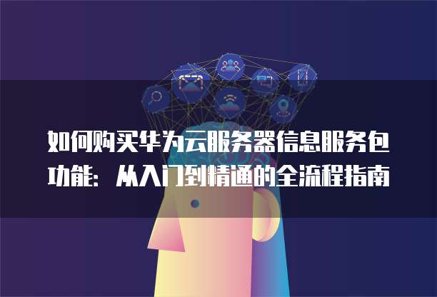 如何购买华为云服务器信息服务包功能：从入门到精通的全流程指南