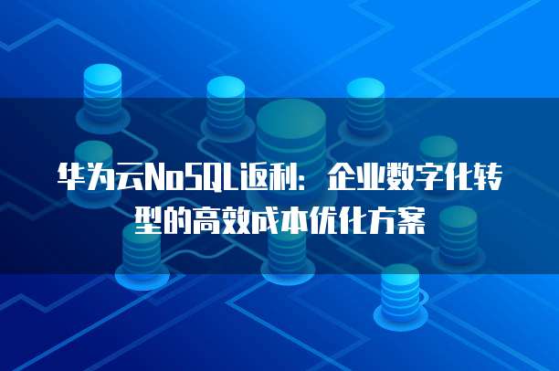 华为云NoSQL返利:企业数字化转型的高效成本优化方案