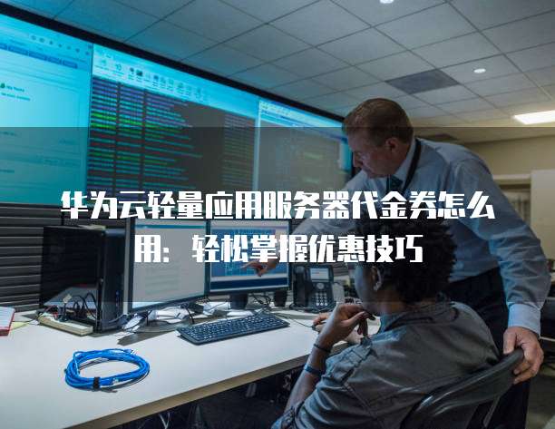 华为云轻量应用服务器代金券怎么用:轻松掌握优惠技巧