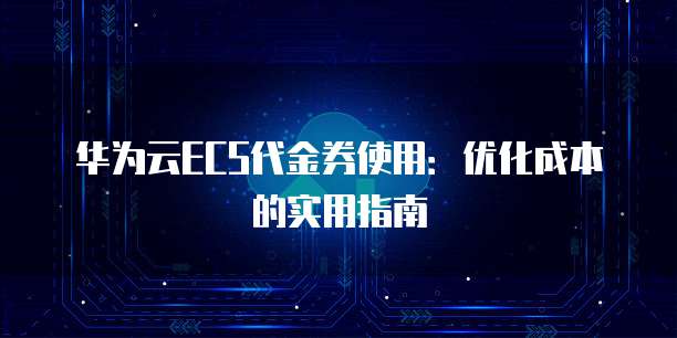 华为云ECS代金券使用:优化成本的实用指南