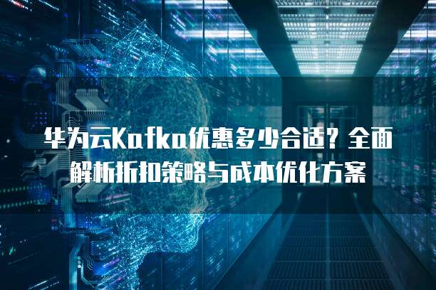 华为云Kafka优惠多少合适？全面解析折扣策略与成本优化方案