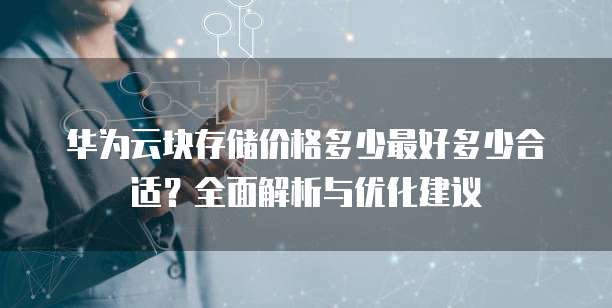 华为云块存储价格多少最好多少合适?全面解析与优化建议