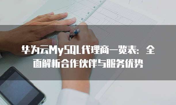 华为云MySQL代理商一览表:全面解析合作伙伴与服务优势
