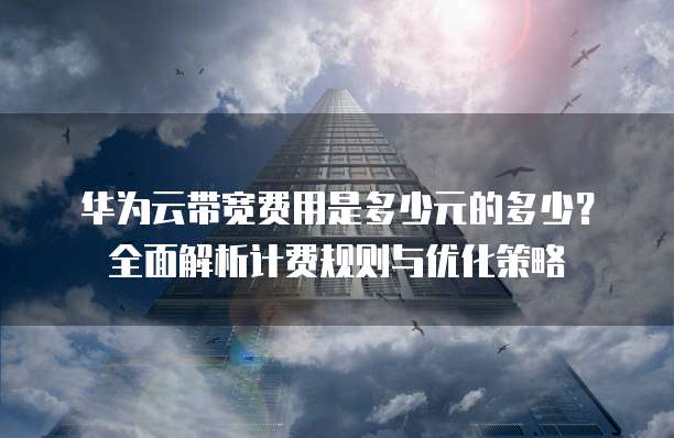 华为云带宽费用是多少元的多少?全面解析计费规则与优化策略