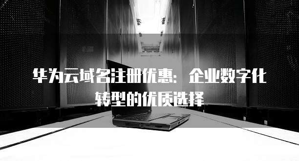华为云域名注册优惠:企业数字化转型的优质选择