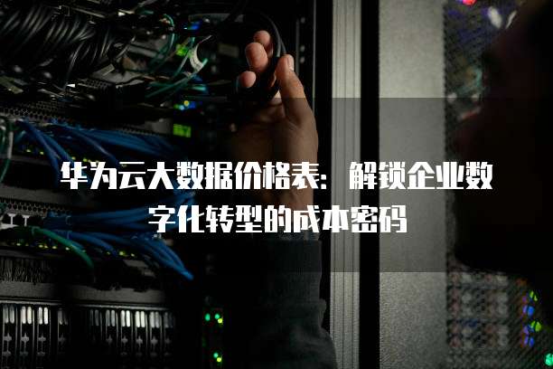 华为云大数据价格表：解锁企业数字化转型的成本密码