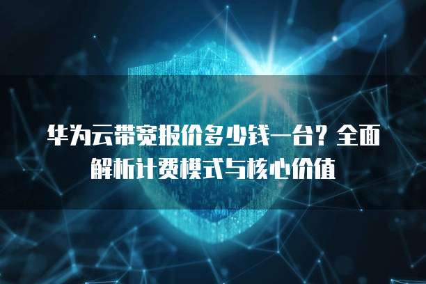 华为云带宽报价多少钱一台?全面解析计费模式与核心价值