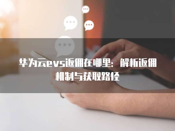 华为云evs返佣在哪里：解析返佣机制与获取路径