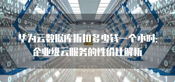 华为云数据库折扣多少钱一个小时:企业级云服务的性价比解析