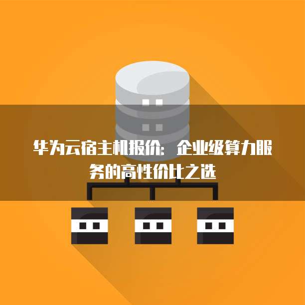 华为云宿主机报价:企业级算力服务的高性价比之选