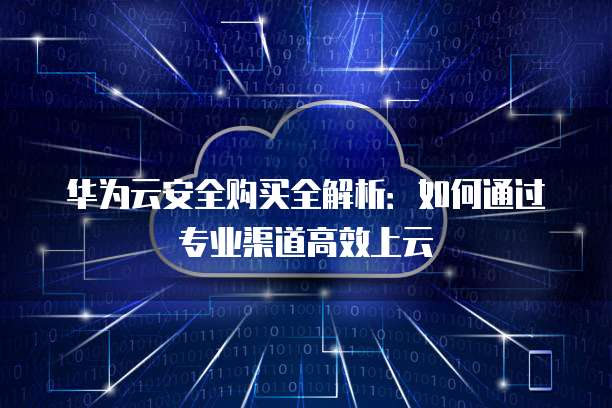 华为云安全购买全解析:如何通过专业渠道高效上云