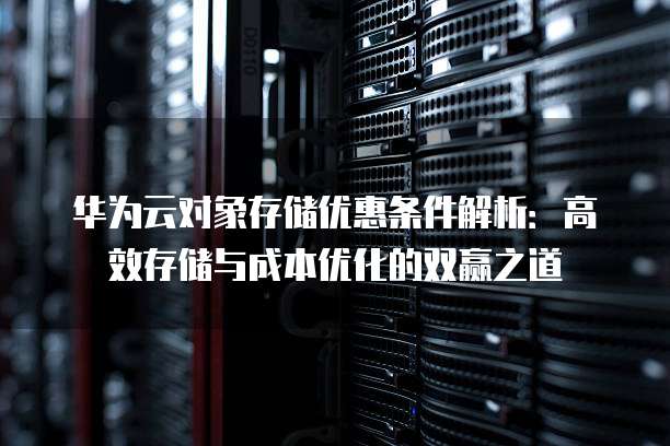 华为云对象存储优惠条件解析:高效存储与成本优化的双赢之道