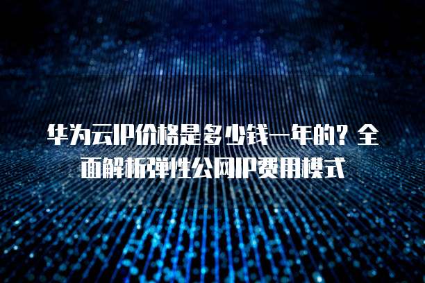 华为云IP价格是多少钱一年的?全面解析弹性公网IP费用模式